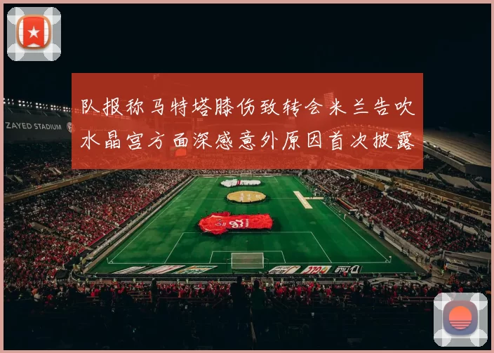 队报称马特塔膝伤致转会米兰告吹水晶宫方面深感意外原因首次披露