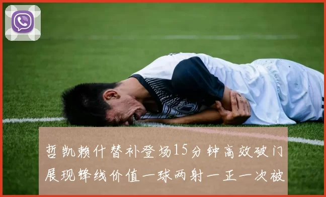 哲凯赖什替补登场15分钟高效破门展现锋线价值一球两射一正一次被犯规